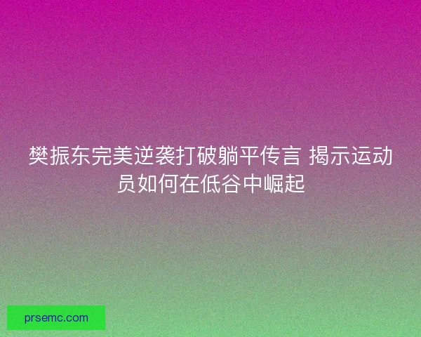 樊振东完美逆袭打破躺平传言 揭示运动员如何在低谷中崛起 樊振东完美逆袭打破躺平传言 揭示运动员如何在低谷中崛起