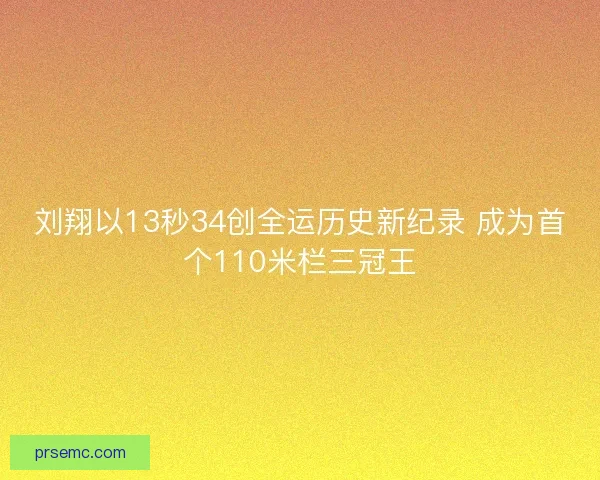 刘翔以13秒34创全运历史新纪录 成为首个110米栏三冠王