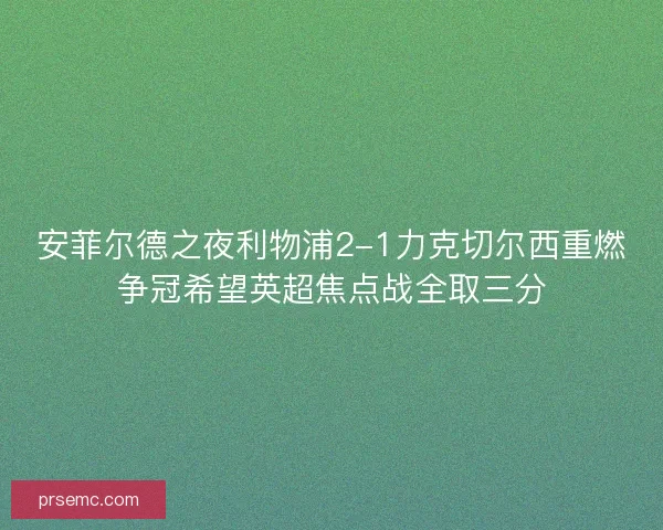 安菲尔德之夜利物浦2-1力克切尔西重燃争冠希望英超焦点战全取三分