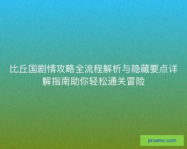 比丘国剧情攻略全流程解析与隐藏要点详解指南助你轻松通关冒险