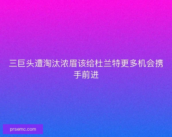 三巨头遭淘汰浓眉该给杜兰特更多机会携手前进