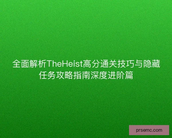 全面解析TheHeist高分通关技巧与隐藏任务攻略指南深度进阶篇
