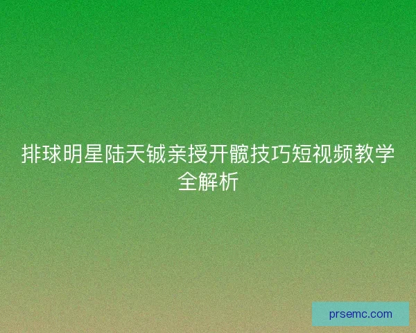 排球明星陆天铖亲授开髋技巧短视频教学全解析