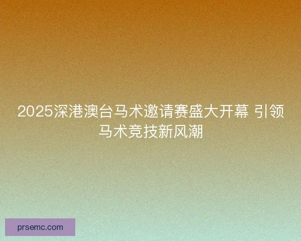 2025深港澳台马术邀请赛盛大开幕 引领马术竞技新风潮