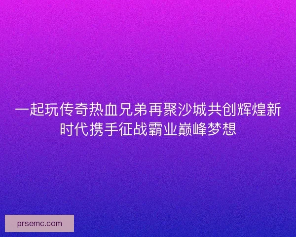 一起玩传奇热血兄弟再聚沙城共创辉煌新时代携手征战霸业巅峰梦想 一起玩传奇热血兄弟再聚沙城共创辉煌新时代携手征战霸业巅峰梦想