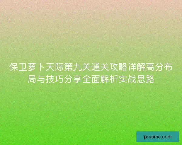 保卫萝卜天际第九关通关攻略详解高分布局与技巧分享全面解析实战思路