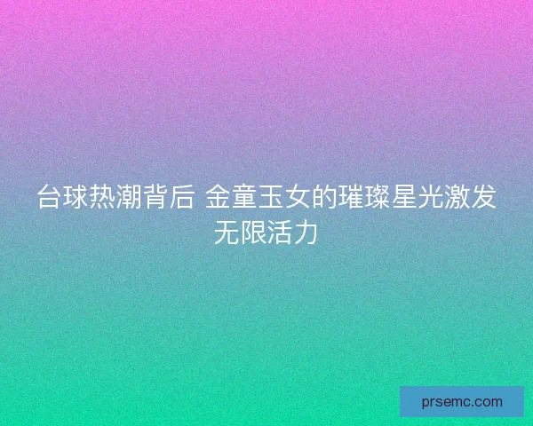 台球热潮背后 金童玉女的璀璨星光激发无限活力 台球热潮背后 金童玉女的璀璨星光激发无限活力