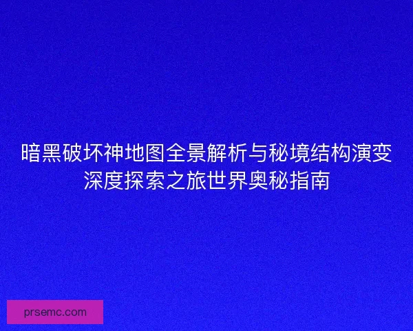 暗黑破坏神地图全景解析与秘境结构演变深度探索之旅世界奥秘指南 暗黑破坏神地图全景解析与秘境结构演变深度探索之旅世界奥秘指南