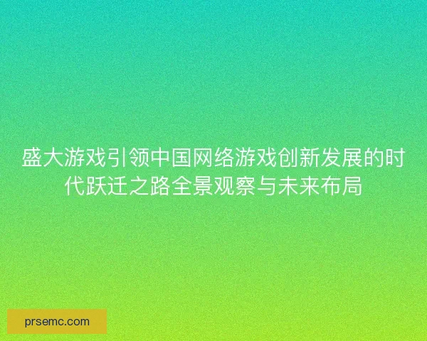 盛大游戏引领中国网络游戏创新发展的时代跃迁之路全景观察与未来布局 盛大游戏引领中国网络游戏创新发展的时代跃迁之路全景观察与未来布局