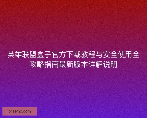 英雄联盟盒子官方下载教程与安全使用全攻略指南最新版本详解说明 英雄联盟盒子官方下载教程与安全使用全攻略指南最新版本详解说明