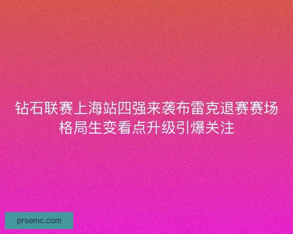 钻石联赛上海站四强来袭布雷克退赛赛场格局生变看点升级引爆关注 钻石联赛上海站四强来袭布雷克退赛赛场格局生变看点升级引爆关注