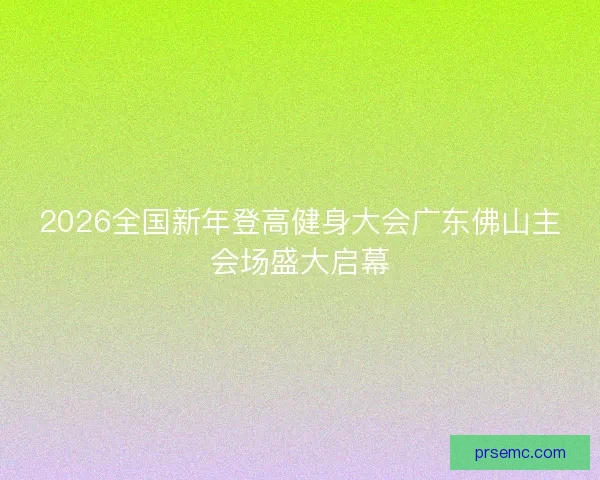 2026全国新年登高健身大会广东佛山主会场盛大启幕 2026全国新年登高健身大会广东佛山主会场盛大启幕