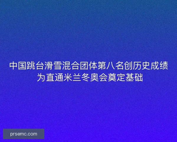 中国跳台滑雪混合团体第八名创历史成绩 为直通米兰冬奥会奠定基础