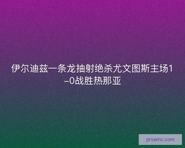 伊尔迪兹一条龙抽射绝杀尤文图斯主场1-0战胜热那亚