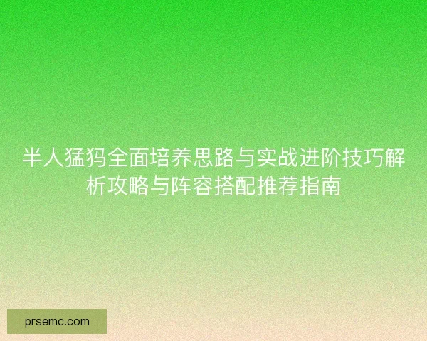 半人猛犸全面培养思路与实战进阶技巧解析攻略与阵容搭配推荐指南