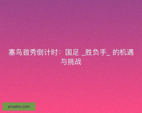 塞鸟首秀倒计时：国足 _胜负手_ 的机遇与挑战