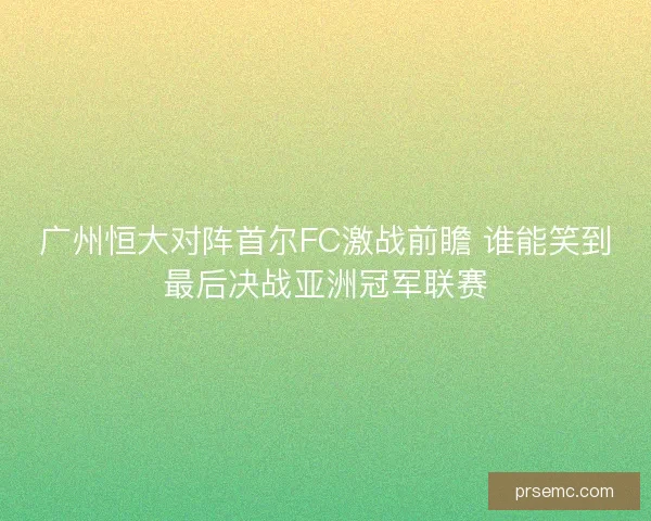 广州恒大对阵首尔FC激战前瞻 谁能笑到最后决战亚洲冠军联赛