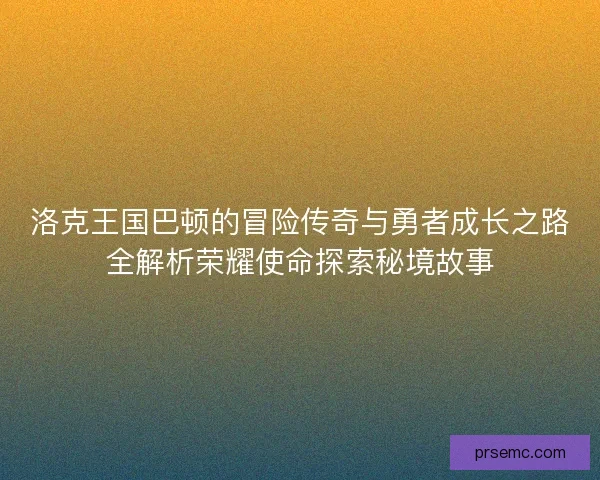 洛克王国巴顿的冒险传奇与勇者成长之路全解析荣耀使命探索秘境故事