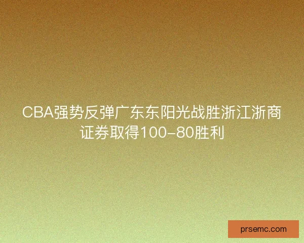 CBA强势反弹广东东阳光战胜浙江浙商证券取得100-80胜利 CBA强势反弹广东东阳光战胜浙江浙商证券取得100-80胜利