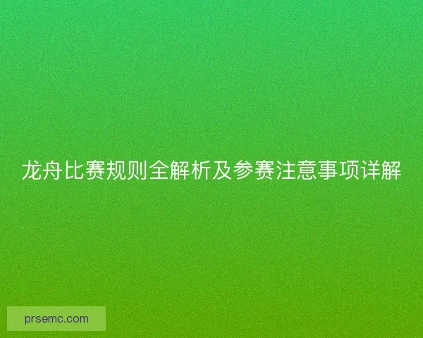 龙舟比赛规则全解析及参赛注意事项详解 龙舟比赛规则全解析及参赛注意事项详解
