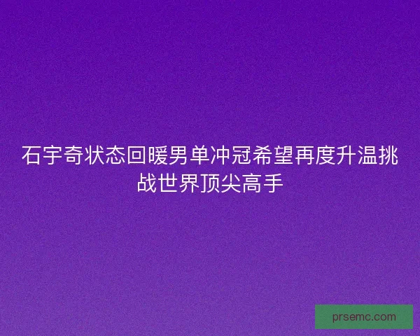 石宇奇状态回暖男单冲冠希望再度升温挑战世界顶尖高手