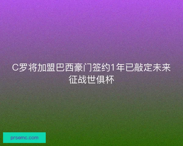 C罗将加盟巴西豪门签约1年已敲定未来征战世俱杯 C罗将加盟巴西豪门签约1年已敲定未来征战世俱杯