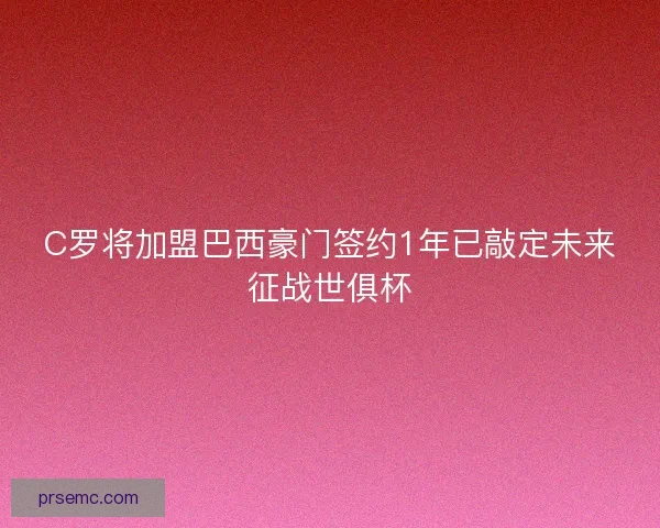 C罗将加盟巴西豪门签约1年已敲定未来征战世俱杯