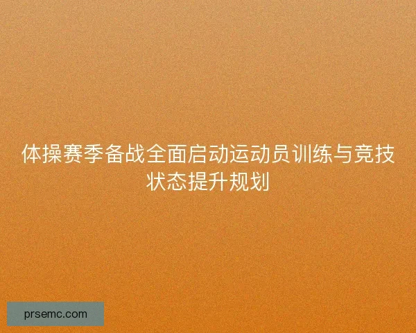 体操赛季备战全面启动运动员训练与竞技状态提升规划