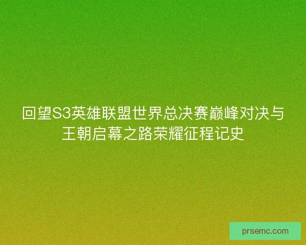 回望S3英雄联盟世界总决赛巅峰对决与王朝启幕之路荣耀征程记史