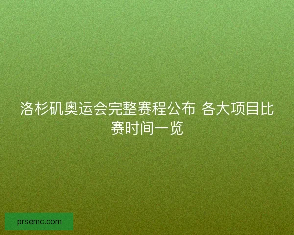 洛杉矶奥运会完整赛程公布 各大项目比赛时间一览 洛杉矶奥运会完整赛程公布 各大项目比赛时间一览