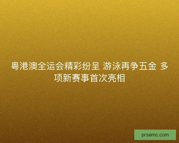 粤港澳全运会精彩纷呈 游泳再争五金 多项新赛事首次亮相