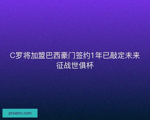 C罗将加盟巴西豪门签约1年已敲定未来征战世俱杯