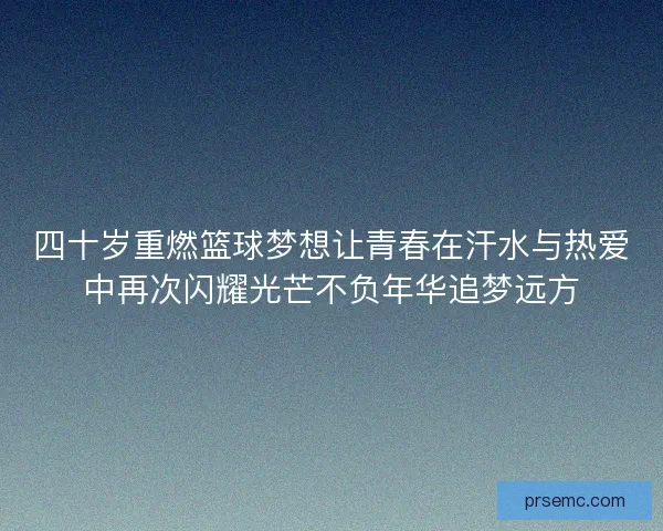 四十岁重燃篮球梦想让青春在汗水与热爱中再次闪耀光芒不负年华追梦远方
