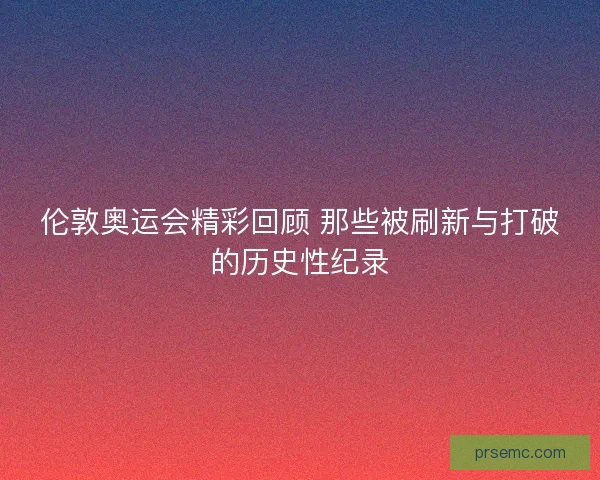 伦敦奥运会精彩回顾 那些被刷新与打破的历史性纪录