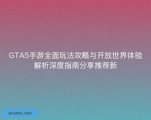 GTA5手游全面玩法攻略与开放世界体验解析深度指南分享推荐新 GTA5手游全面玩法攻略与开放世界体验解析深度指南分享推荐新