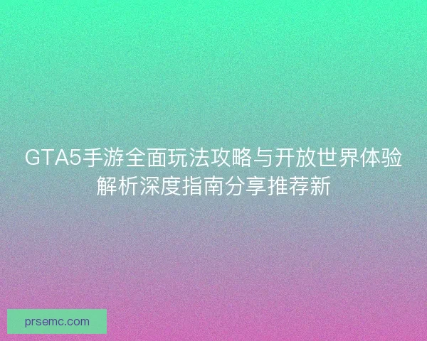 GTA5手游全面玩法攻略与开放世界体验解析深度指南分享推荐新 GTA5手游全面玩法攻略与开放世界体验解析深度指南分享推荐新