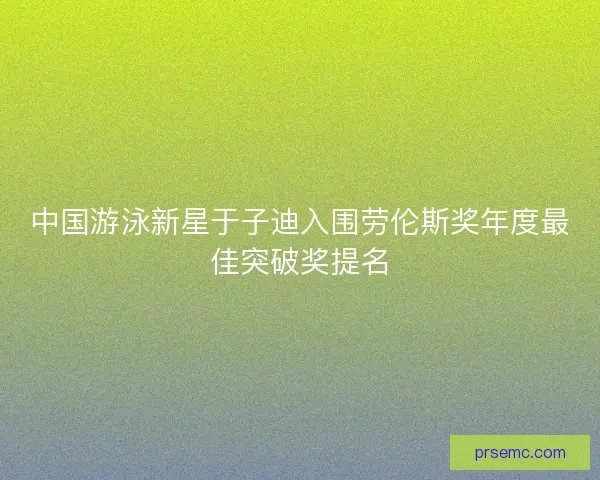 中国游泳新星于子迪入围劳伦斯奖年度最佳突破奖提名 中国游泳新星于子迪入围劳伦斯奖年度最佳突破奖提名